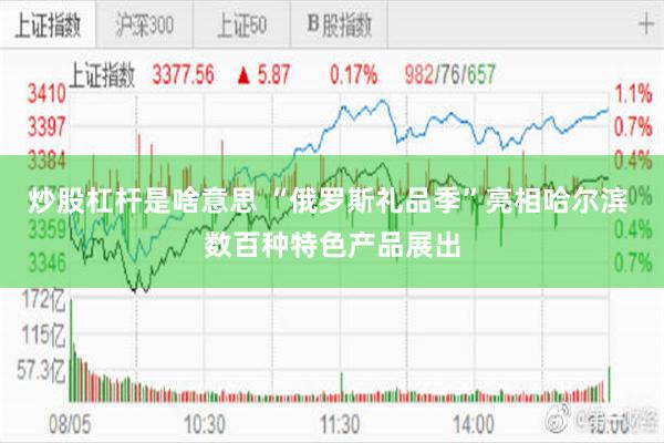 炒股杠杆是啥意思 “俄罗斯礼品季”亮相哈尔滨 数百种特色产品展出