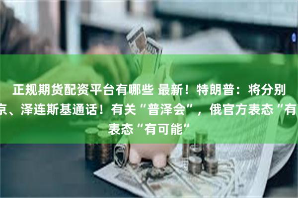 正规期货配资平台有哪些 最新！特朗普：将分别与普京、泽连斯基通话！有关“普泽会”，俄官方表态“有可能”