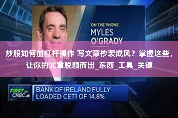 炒股如何加杠杆操作 写文章抄袭成风？掌握这些，让你的文章脱颖而出_东西_工具_关键