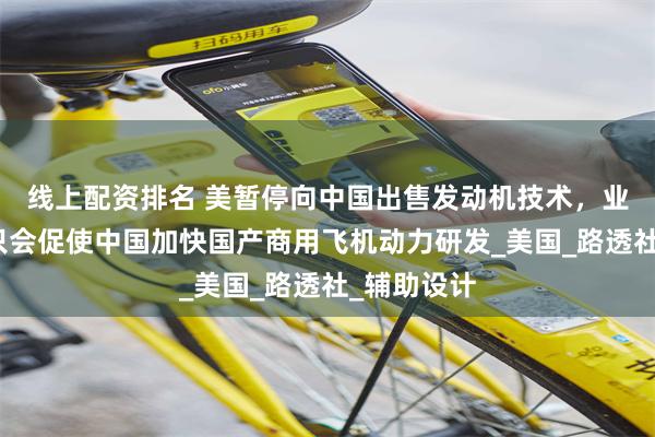 线上配资排名 美暂停向中国出售发动机技术，业内：此举只会促使中国加快国产商用飞机动力研发_美国_路透社_辅助设计