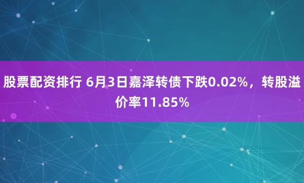 股票配资排行 6月3日嘉泽转债下跌0.02%，转股溢价率11.85%