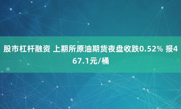 股市杠杆融资 上期所原油期货夜盘收跌0.52% 报467.1元/桶