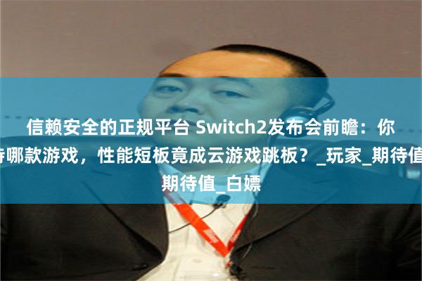 信赖安全的正规平台 Switch2发布会前瞻：你最期待哪款游戏，性能短板竟成云游戏跳板？_玩家_期待值_白嫖