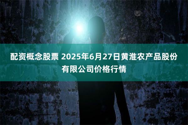 配资概念股票 2025年6月27日黄淮农产品股份有限公司价格行情