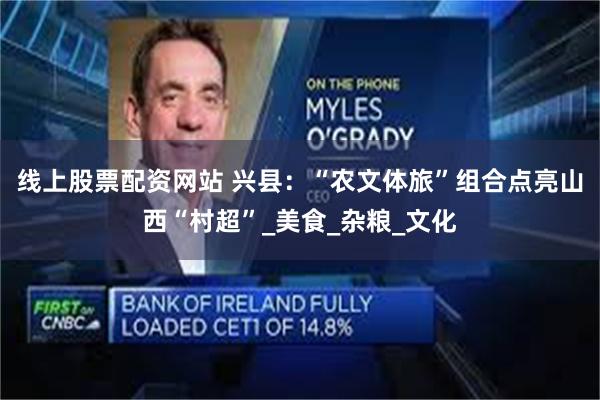 线上股票配资网站 兴县：“农文体旅”组合点亮山西“村超”_美食_杂粮_文化