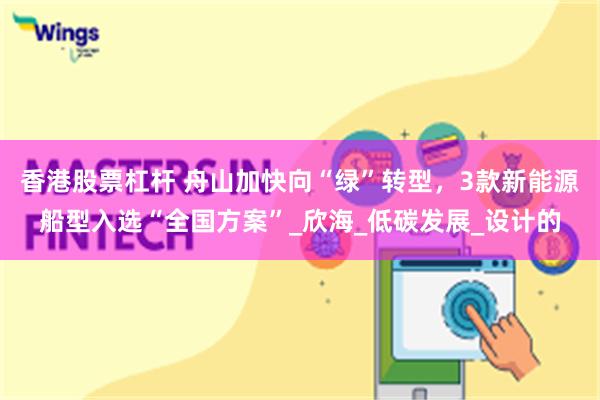 香港股票杠杆 舟山加快向“绿”转型，3款新能源船型入选“全国方案”_欣海_低碳发展_设计的