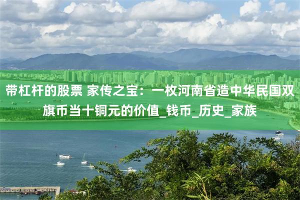 带杠杆的股票 家传之宝：一枚河南省造中华民国双旗币当十铜元的价值_钱币_历史_家族