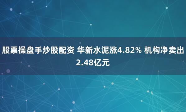 股票操盘手炒股配资 华新水泥涨4.82% 机构净卖出2.48亿元