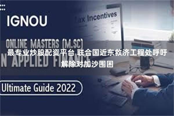 最专业炒股配资平台 联合国近东救济工程处呼吁解除对加沙围困