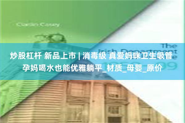 炒股杠杆 新品上市 | 消毒级 真爱妈咪卫生吸管 孕妈喝水也能优雅躺平_材质_母婴_原价