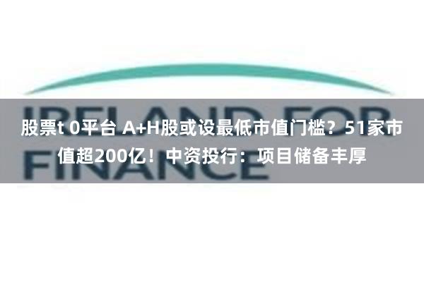股票t 0平台 A+H股或设最低市值门槛？51家市值超200亿！中资投行：项目储备丰厚