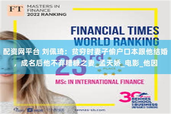 配资网平台 刘佩琦：贫穷时妻子偷户口本跟他结婚，成名后他不弃糟糠之妻_孟天娇_电影_他因