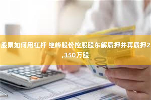 股票如何用杠杆 继峰股份控股股东解质押并再质押2,350万股