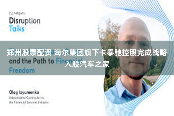 郑州股票配资 海尔集团旗下卡泰驰控股完成战略入股汽车之家