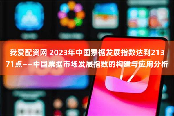 我爱配资网 2023年中国票据发展指数达到21371点——中国票据市场发展指数的构建与应用分析