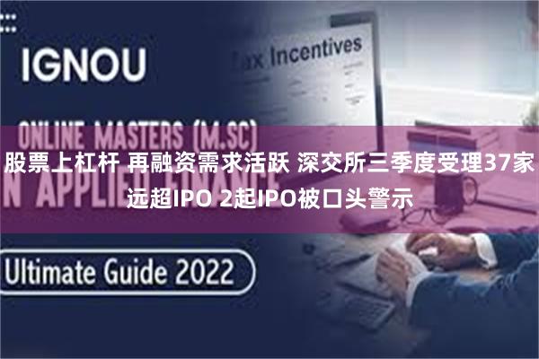 股票上杠杆 再融资需求活跃 深交所三季度受理37家远超IPO 2起IPO被口头警示