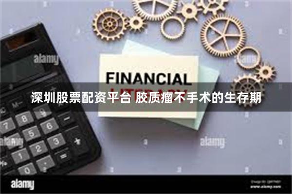 深圳股票配资平台 胶质瘤不手术的生存期