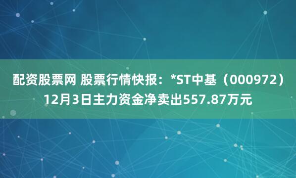 配资股票网 股票行情快报：*ST中基（000972）12月3日主力资金净卖出557.87万元
